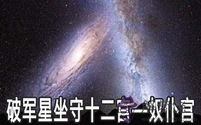 破軍星坐守十二宮：奴仆宮詳解