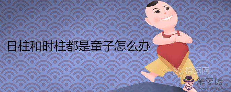 日柱和時柱都是童子怎麼辦 如何化解雙童子命