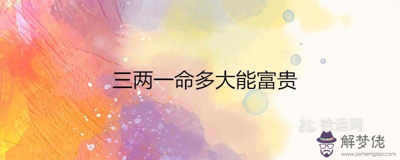 三兩一命多大能富貴 一生財運如何