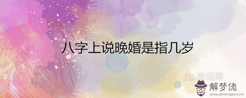 八字上說晚婚是指幾歲 適合晚結婚的屬相