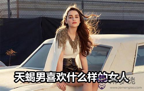 天蝎男喜歡什麼樣的女人 天蝎男喜歡什麼樣的女人