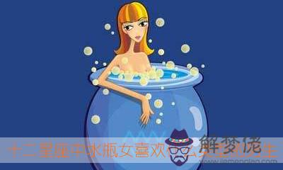 十二星座中水瓶女喜歡什麼類型的男生 十二星座中水瓶女喜歡什麼類型的男生
