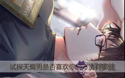 試探天蝎男是否喜歡你的方法有哪些 試探天蝎男是否喜歡你的方法有哪些