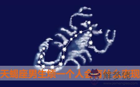 天蝎座男生煩一個人會有什麼表現 天蝎座男生煩一個人會有什麼表現