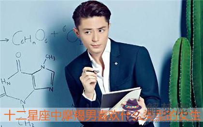 十二星座中摩羯男喜歡什麼類型的女生 十二星座中摩羯男喜歡什麼類型的女生