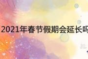 2021年春節假期會延長嗎 具體放假調休時間安排