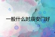 一般什麼時辰安門好 2021最佳吉日查詢
