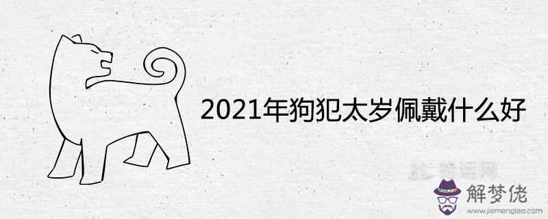 2021年狗犯太歲佩戴什么好辟邪轉運的風水飾品