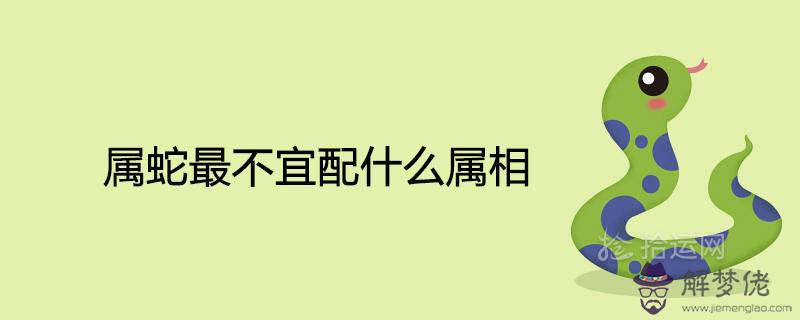 屬蛇最不宜配什么屬相一輩子的克星是誰