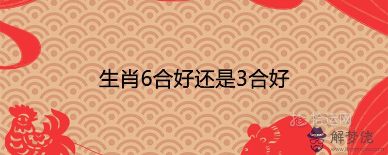 生肖6合好還是3合好十二生肖相合相克表