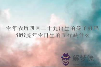 今年農歷四月二十九出生的孩子好嗎 2022虎年今日生的五行缺什麼