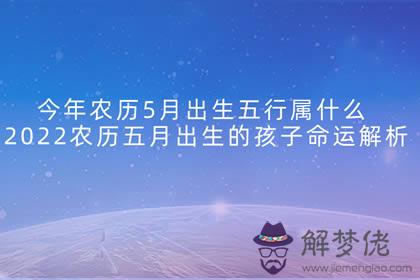 今年農歷5月出生五行屬什麼 2022農歷五月出生的孩子命運解析