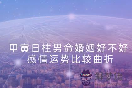 甲寅日柱男命婚姻好不好 感情運勢比較曲折