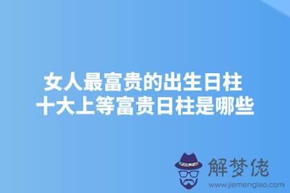 女人最富貴的出生日柱 十大上等富貴日柱是哪些