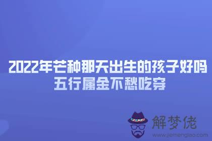 2022年芒種那天出生的孩子好嗎 五行屬金不愁吃穿