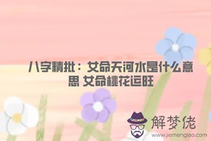 八字精批：女命天河水是什麼意思 女命桃花運旺