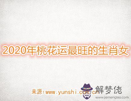 2020年桃花運最旺的生肖女 2020年桃花運最旺的生肖女