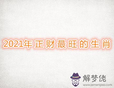 2021年正財最旺的生肖 2021年正財最旺的生肖