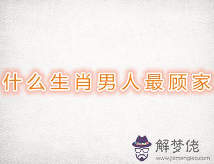 什麽生肖男人最顧家 什麽生肖男人最顧家