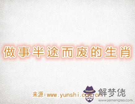 做事半途而廢的生肖 做事半途而廢的生肖