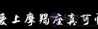 愛上摩羯座為什麼可怕:為什麼說不能惹摩羯座?